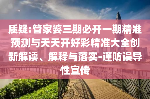 質疑:管家婆三期必開一期精準預測與天天開好彩精準大全創新解讀、解釋與落實-謹防誤導性宣傳